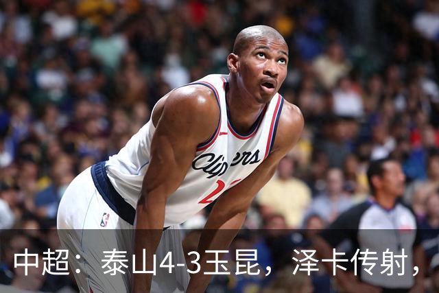 中超：泰山4-3玉昆，泽卡传射，克莱伯替补双响难救主