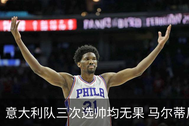 意大利队三次选帅均无果 马尔蒂尼上任16天后辞职