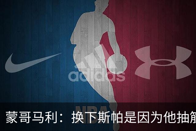 蒙哥马利：换下斯帕是因为他抽筋了；没拿到三分有些可惜